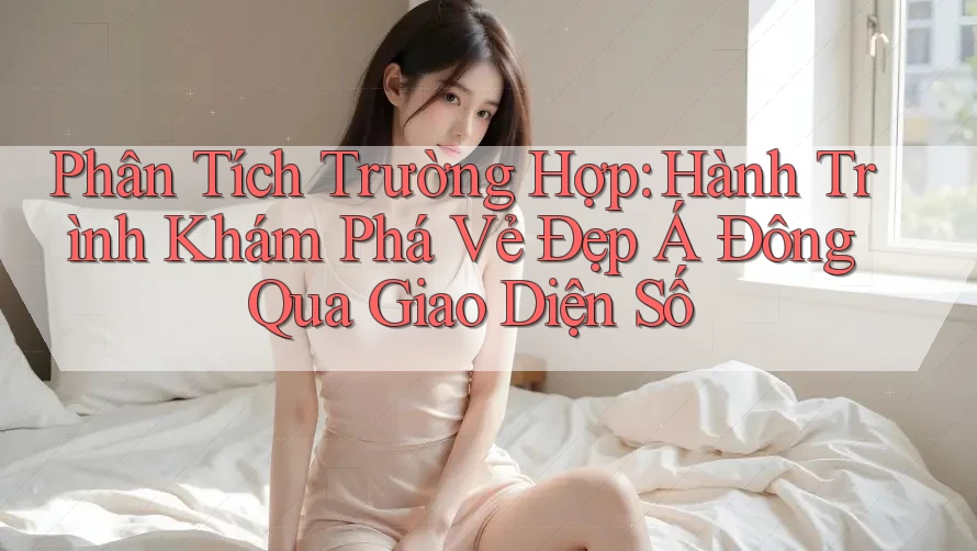 Phân Tích Trường Hợp: Hành Trình Khám Phá Vẻ Đẹp Á Đông Qua Giao Diện Số