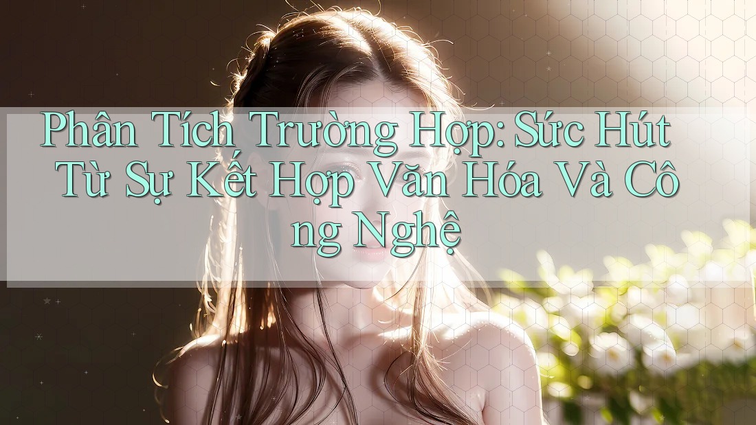 Phân Tích Trường Hợp: Sức Hút Từ Sự Kết Hợp Văn Hóa Và Công Nghệ Phân Tích Trường Hợp: Sức Hút Từ Sự Kết Hợp Văn Hóa Và Công Nghệ