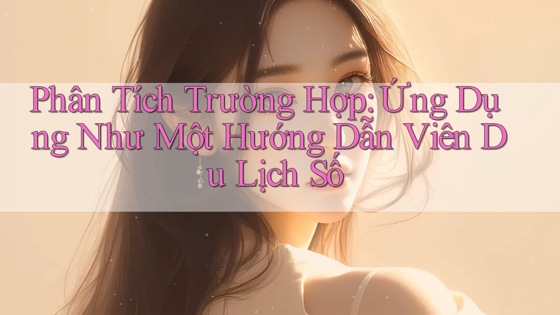 Phân Tích Trường Hợp: Ứng Dụng Như Một Hướng Dẫn Viên Du Lịch Số