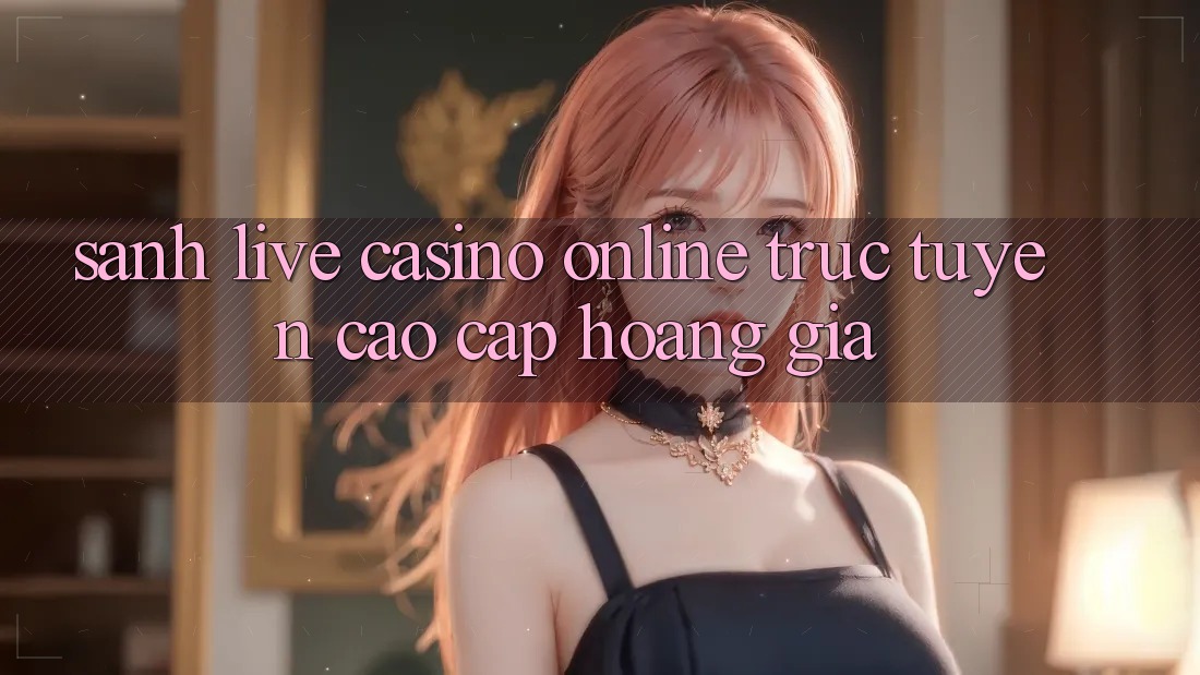Sảnh Live Casino online trực tuyến Cao cấp Hoàng Gia