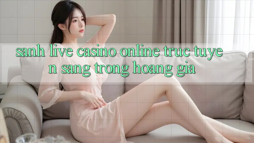 Sảnh Live Casino online trực tuyến Sang trọng Hoàng Gia