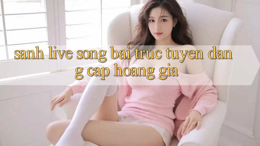 Sảnh Live Sòng bài trực tuyến Đẳng cấp Hoàng Gia