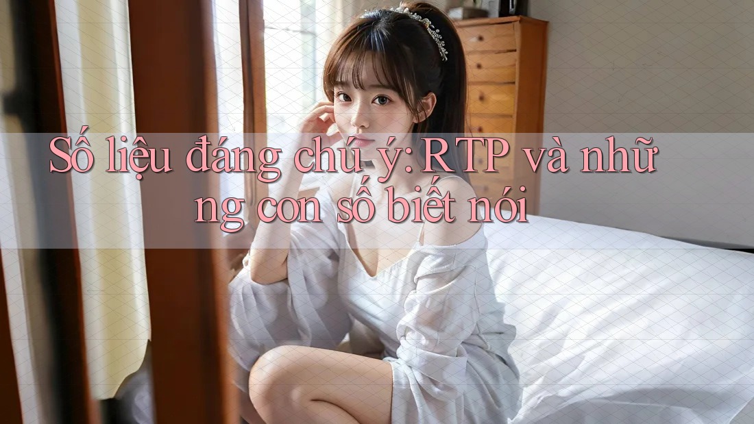Số liệu đáng chú ý: RTP và những con số biết nói Số liệu đáng chú ý: RTP và những con số biết nói