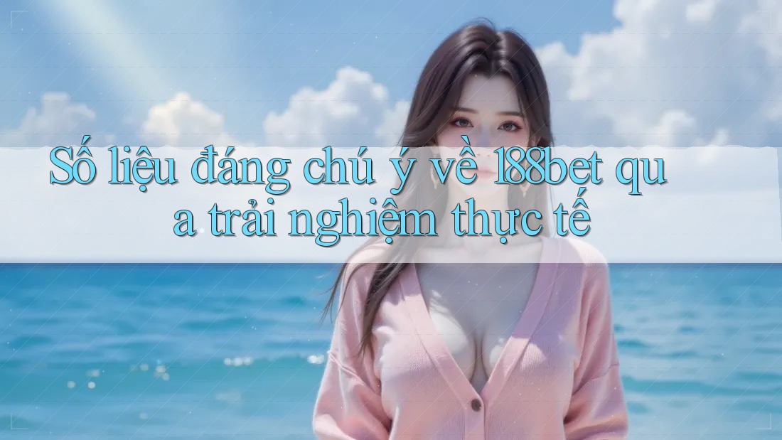 Số liệu đáng chú ý về 188bet qua trải nghiệm thực tế