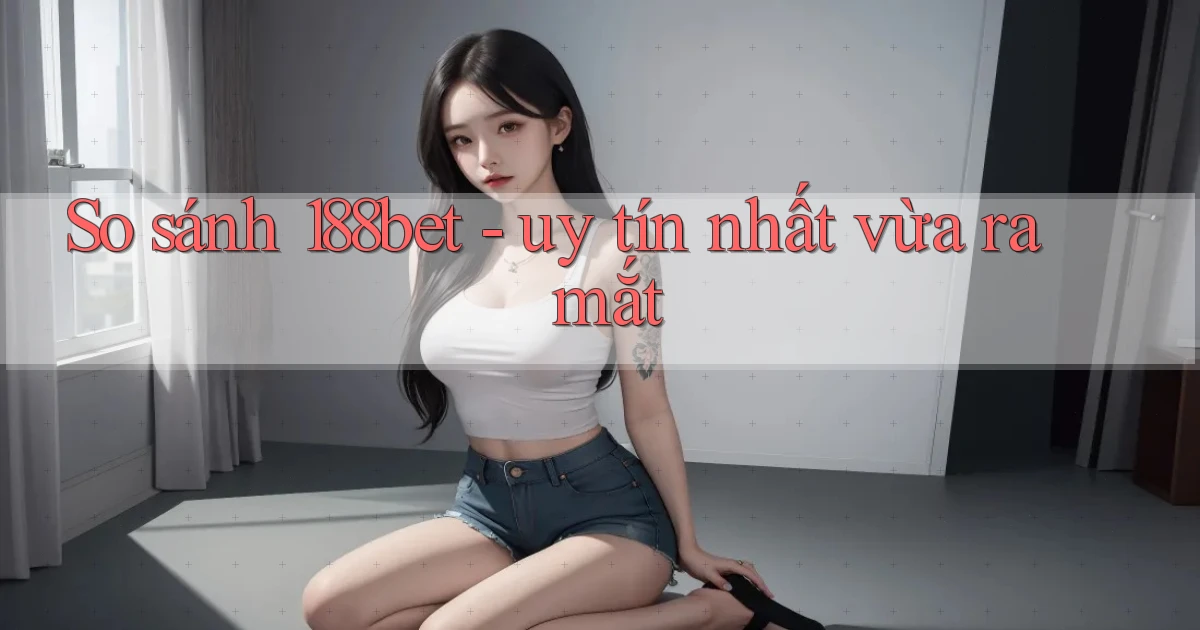 So sánh 188bet   uy tín nhất vừa ra mắt