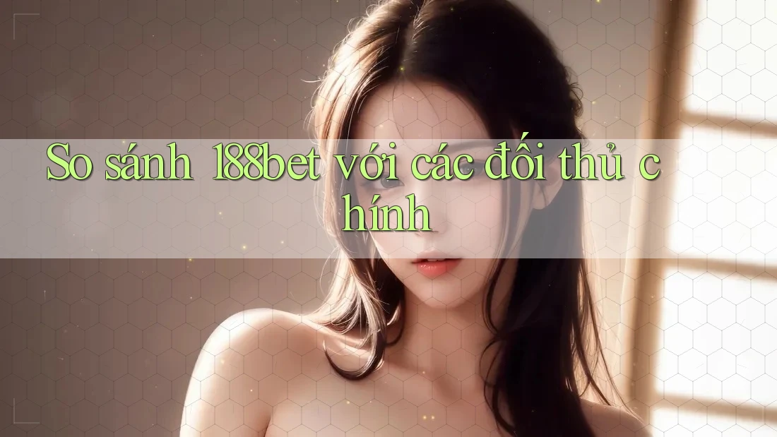 So sánh 188bet với các đối thủ chính