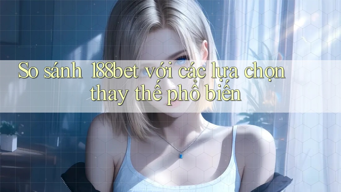 So sánh 188bet với các lựa chọn thay thế phổ biến