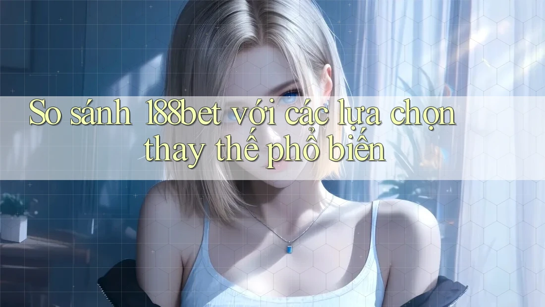 So sánh 188bet với các lựa chọn thay thế phổ biến