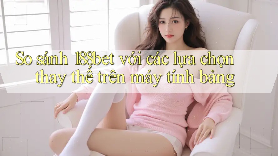 So sánh 188bet với các lựa chọn thay thế trên máy tính bảng