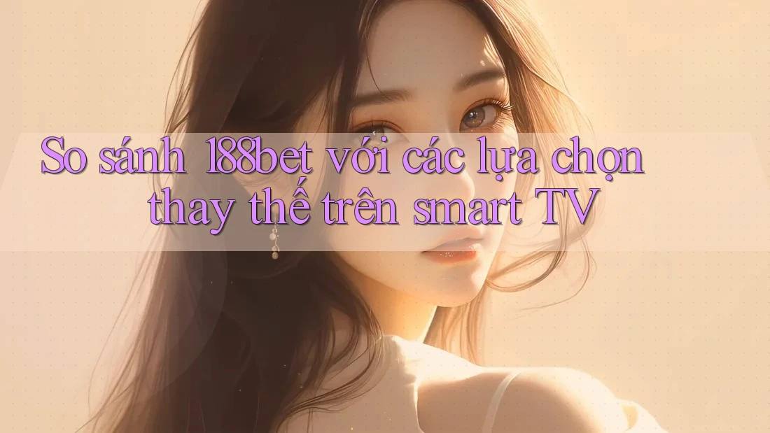 So sánh 188bet với các lựa chọn thay thế trên smart TV