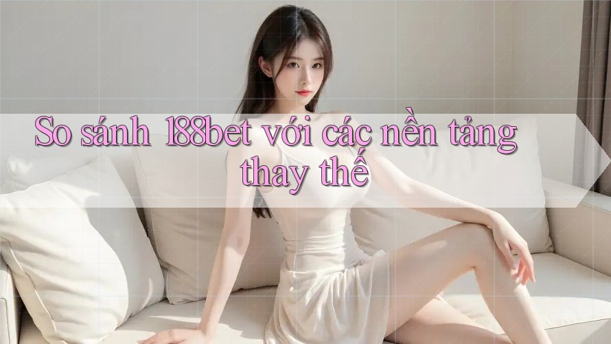 So sánh 188bet với các nền tảng thay thế