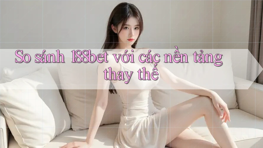 So sánh 188bet với các nền tảng thay thế