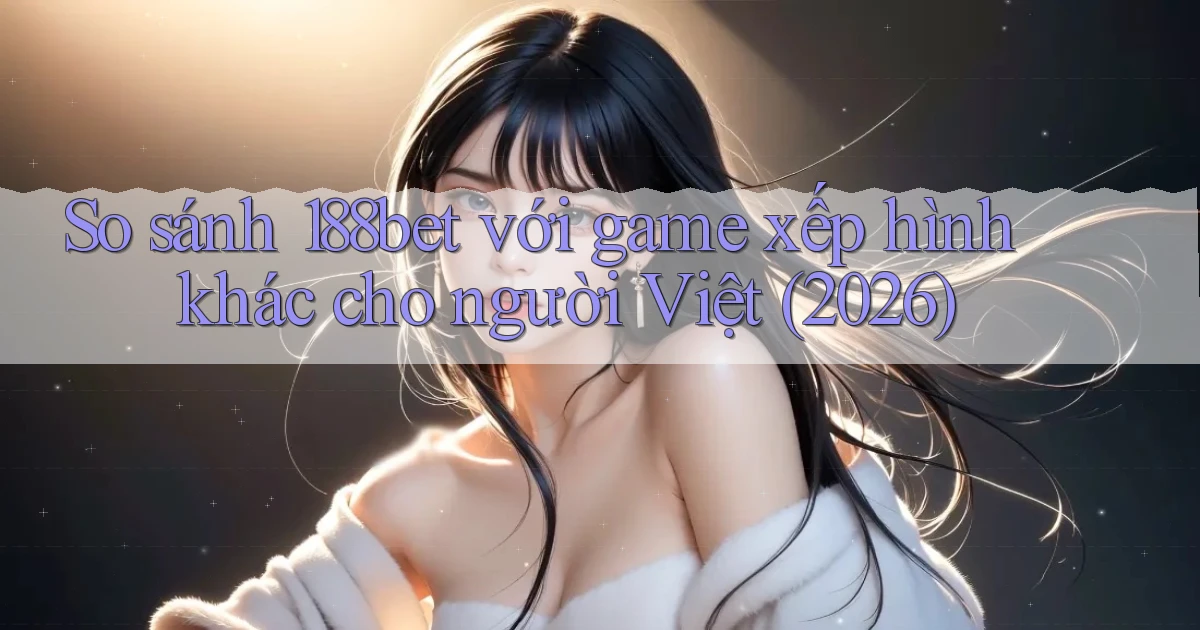 So sánh 188bet với game xếp hình khác cho người Việt (2026)