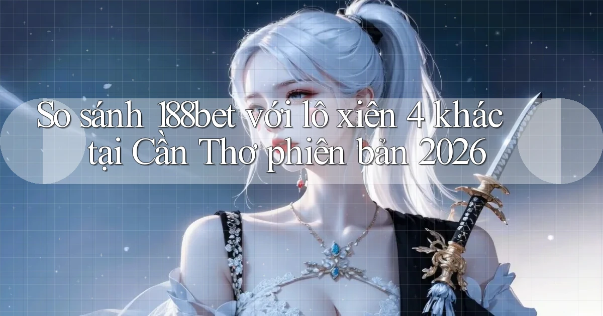 So sánh 188bet với lô xiên 4 khác tại Cần Thơ phiên bản 2026