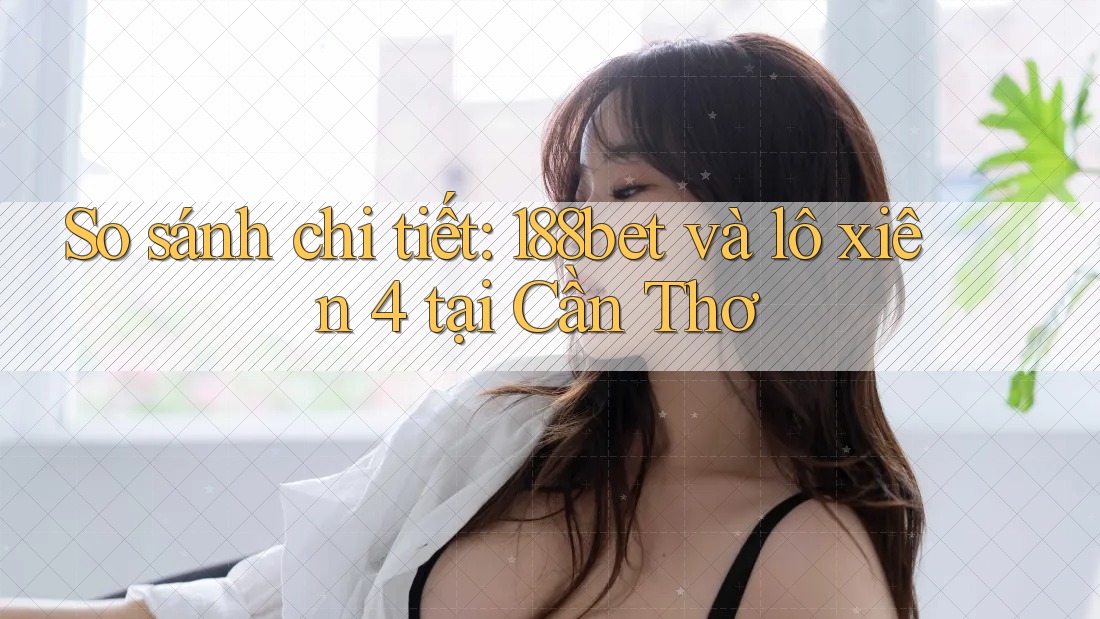 So sánh chi tiết: 188bet và lô xiên 4 tại Cần Thơ