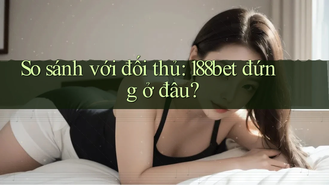 So sánh với đối thủ - 188bet đứng ở đâu? So sánh với đối thủ - 188bet đứng ở đâu?