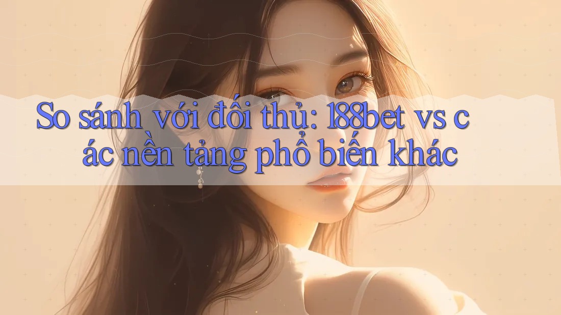 So sánh với đối thủ: 188bet vs các nền tảng phổ biến khác