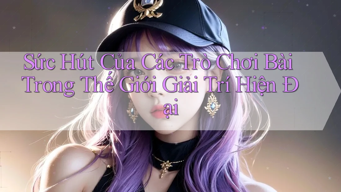 Sức Hút Của Các Trò Chơi Bài Trong Thế Giới Giải Trí Hiện Đại