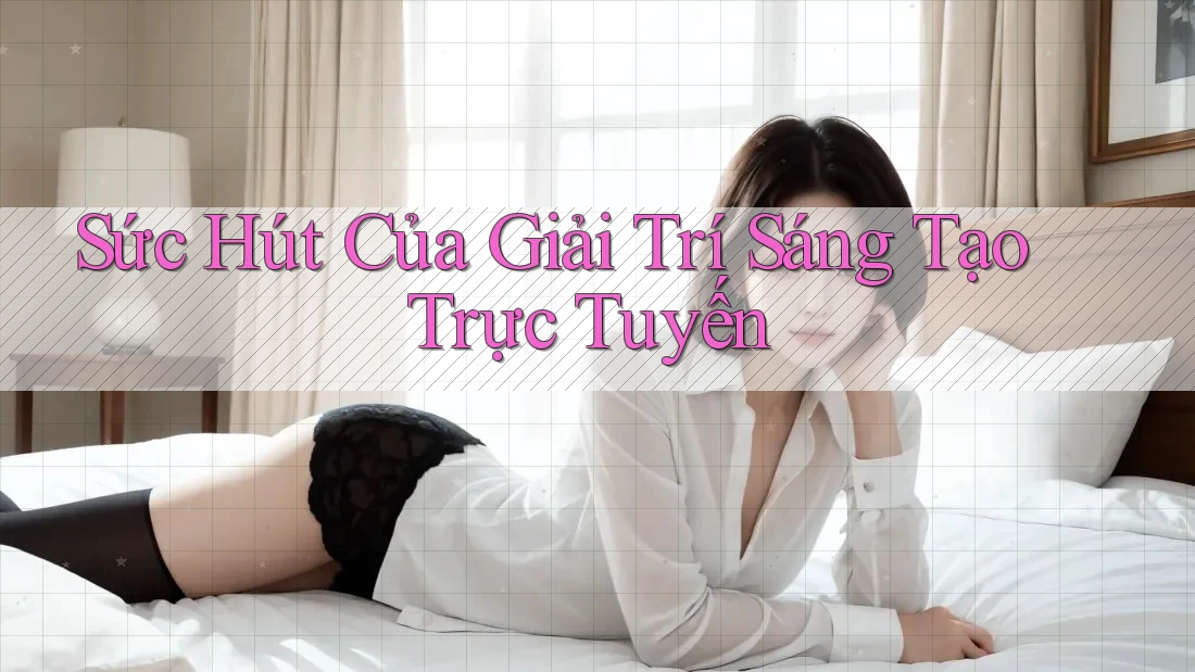 Sức Hút Của Giải Trí Sáng Tạo Trực Tuyến