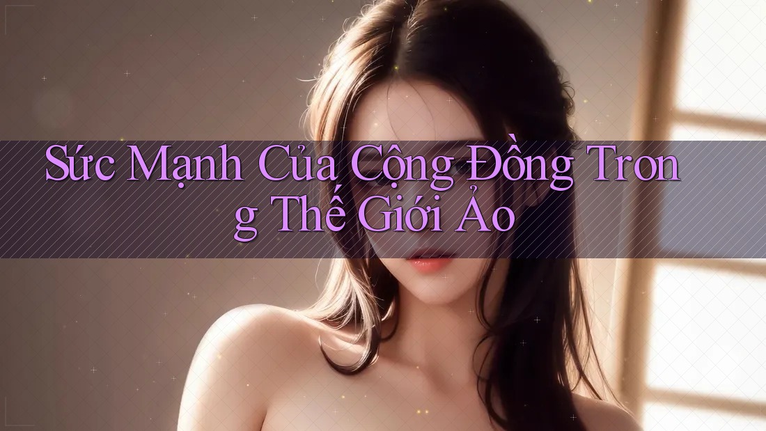 Sức Mạnh Của Cộng Đồng Trong Thế Giới Ảo