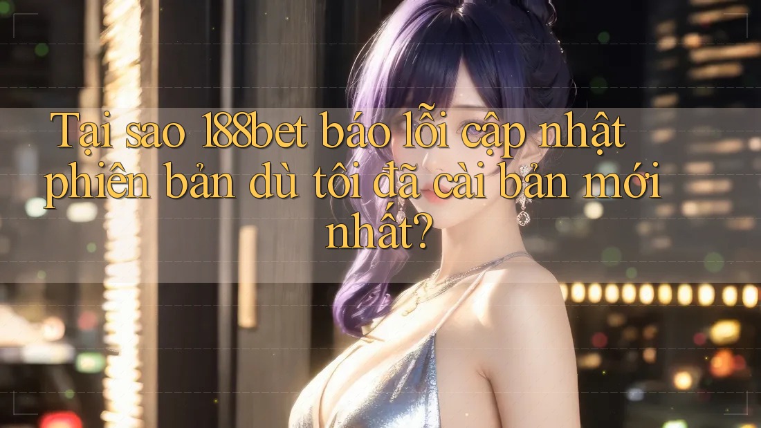 Tại sao 188bet báo lỗi cập nhật phiên bản dù tôi đã cài bản mới nhất?