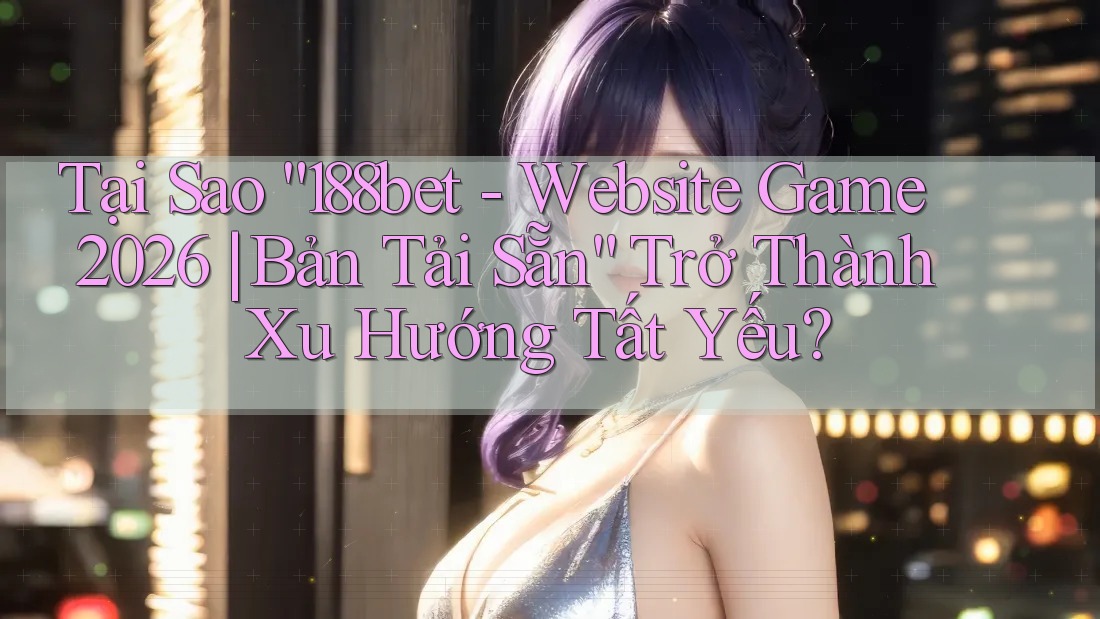 Tại Sao “188bet - Website Game 2026 | Bản Tải Sẵn” Trở Thành Xu Hướng Tất Yếu?