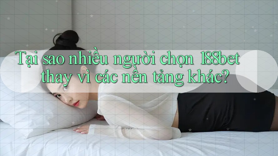 Tại sao nhiều người chọn 188bet thay vì các nền tảng khác?