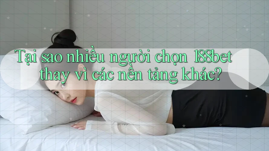 Tại sao nhiều người chọn 188bet thay vì các nền tảng khác?