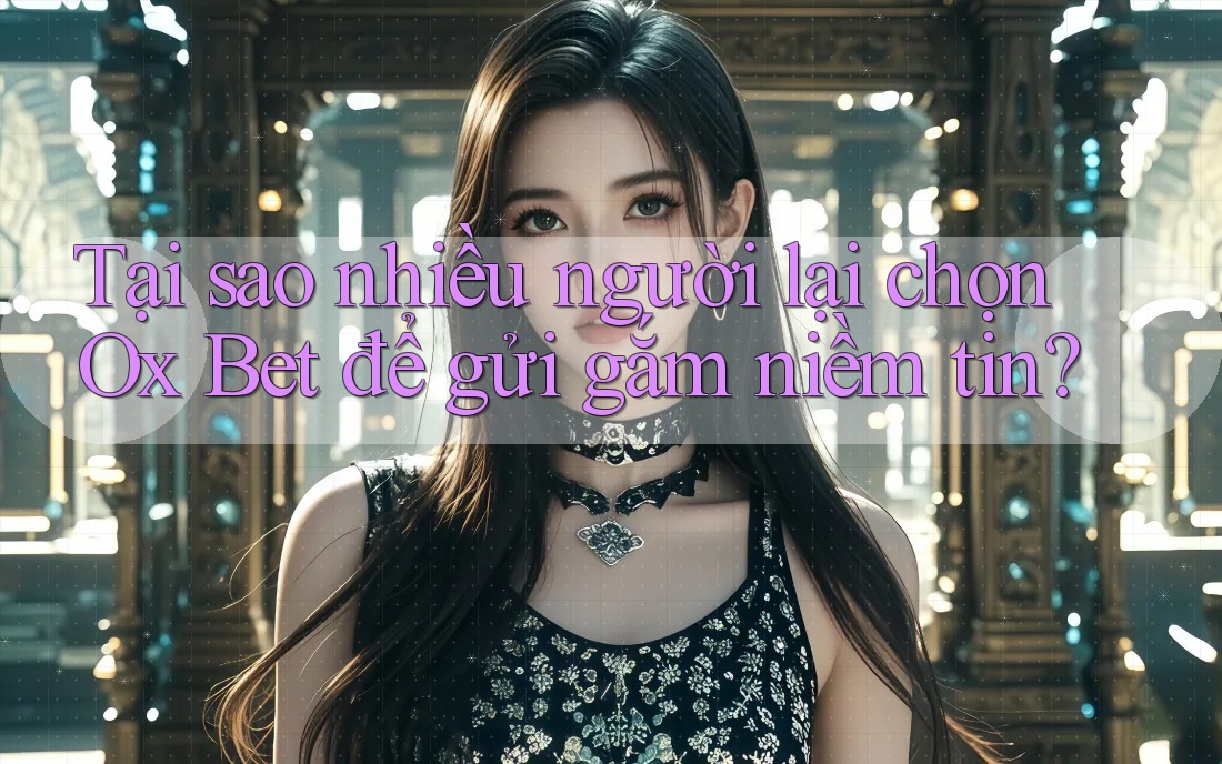 Tại sao nhiều người lại chọn Ox Bet để gửi gắm niềm tin? Tại sao nhiều người lại chọn Ox Bet để gửi gắm niềm tin?