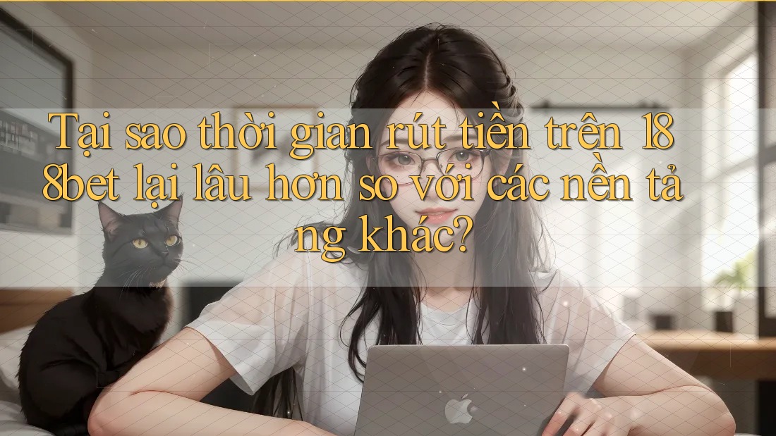 Tại sao thời gian rút tiền trên 188bet lại lâu hơn so với các nền tảng khác?