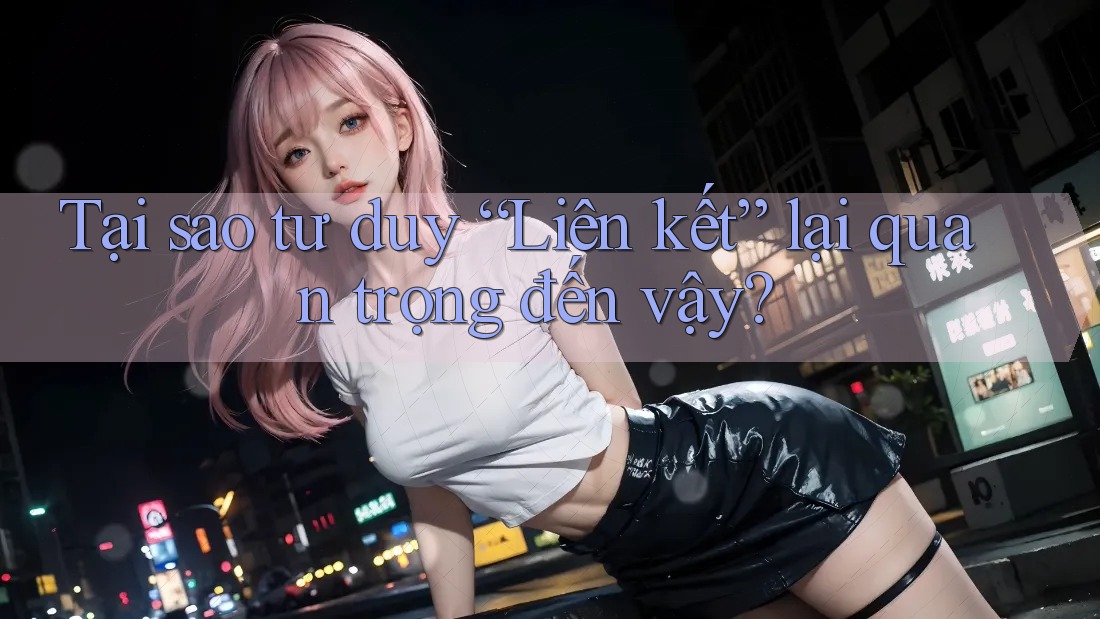 Tại sao tư duy “Liên kết” lại quan trọng đến vậy?
