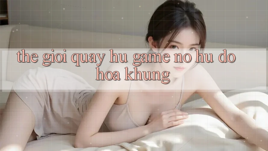 Thế Giới Quay hũ Game & Nổ Hũ Đồ Họa Khủng