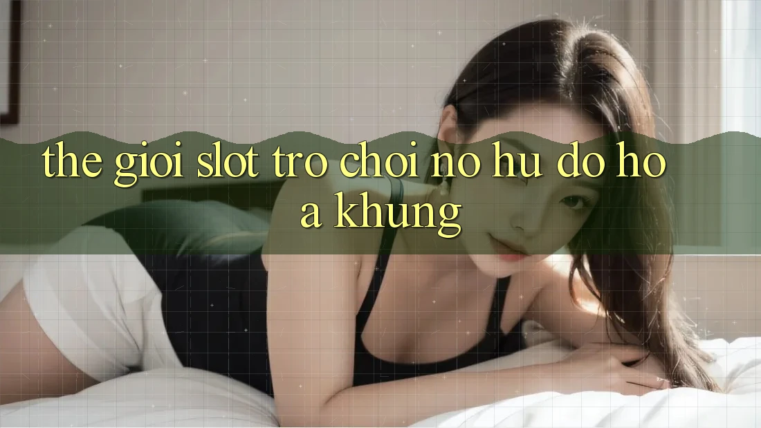 Thế Giới Slot Trò chơi & Nổ Hũ Đồ Họa Khủng