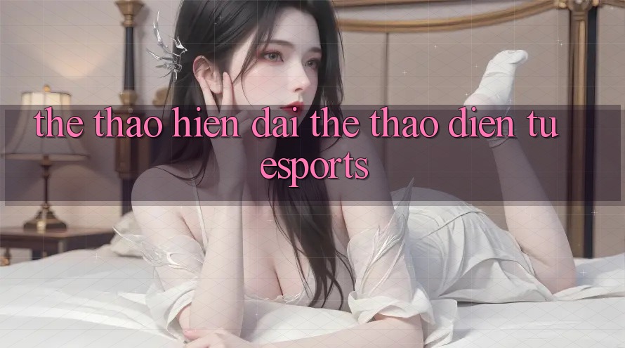 Thể Thao Hiện Đại & Thể Thao Điện Tử (Esports) Thể Thao Hiện Đại & Thể Thao Điện Tử (Esports)