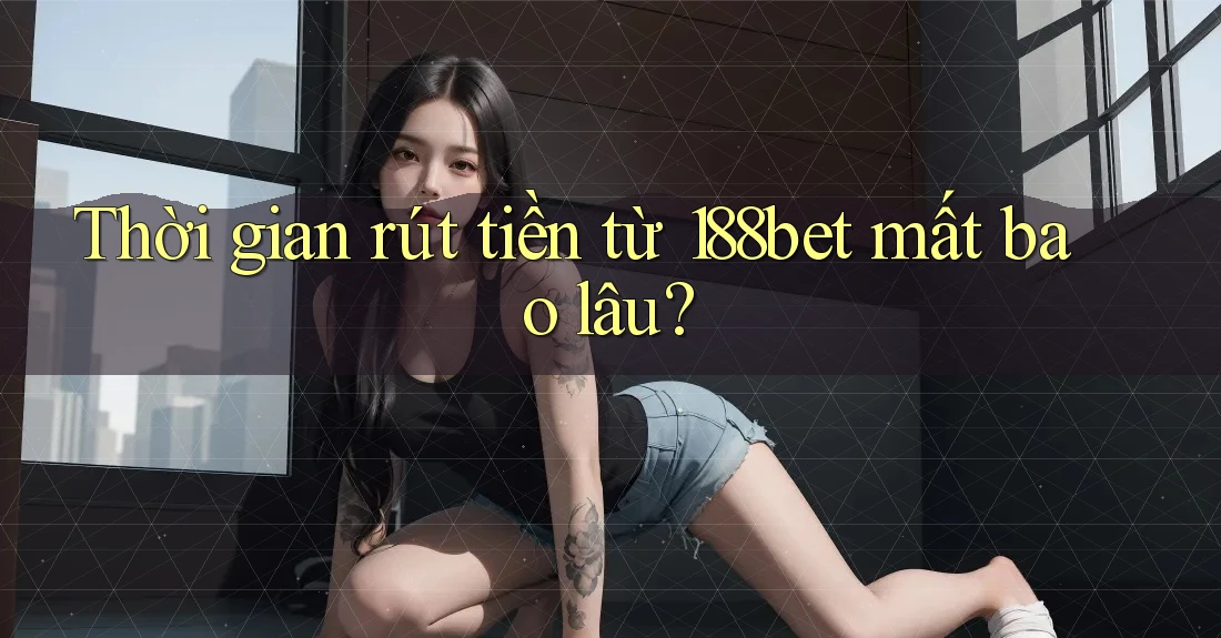 Thời gian rút tiền từ 188bet mất bao lâu? Thời gian rút tiền từ 188bet mất bao lâu?
