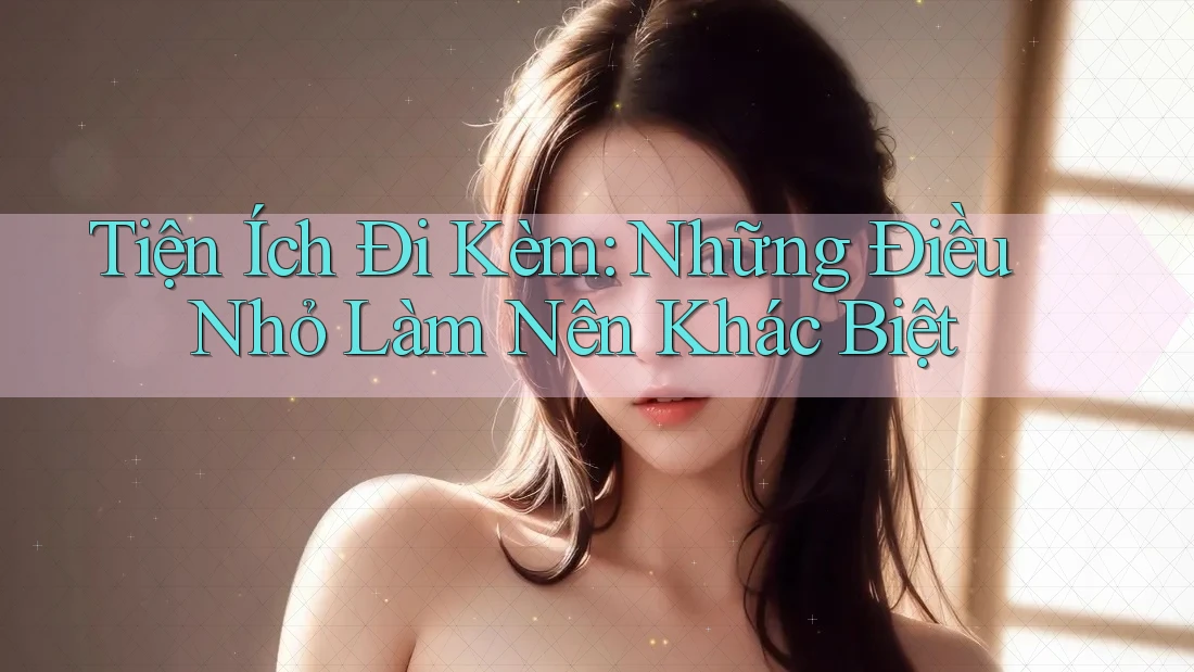 Tiện Ích Đi Kèm: Những Điều Nhỏ Làm Nên Khác Biệt