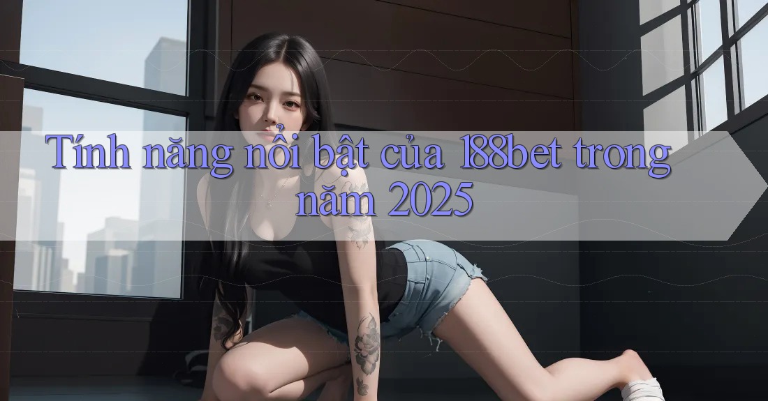 Tính năng nổi bật của 188bet trong năm 2025