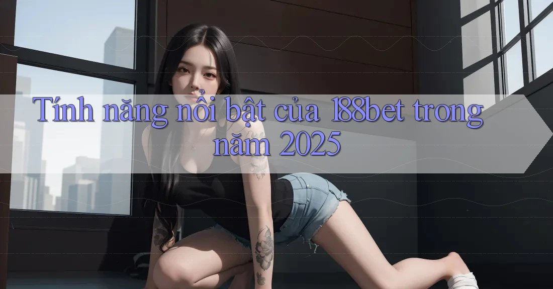 Tính năng nổi bật của 188bet trong năm 2025