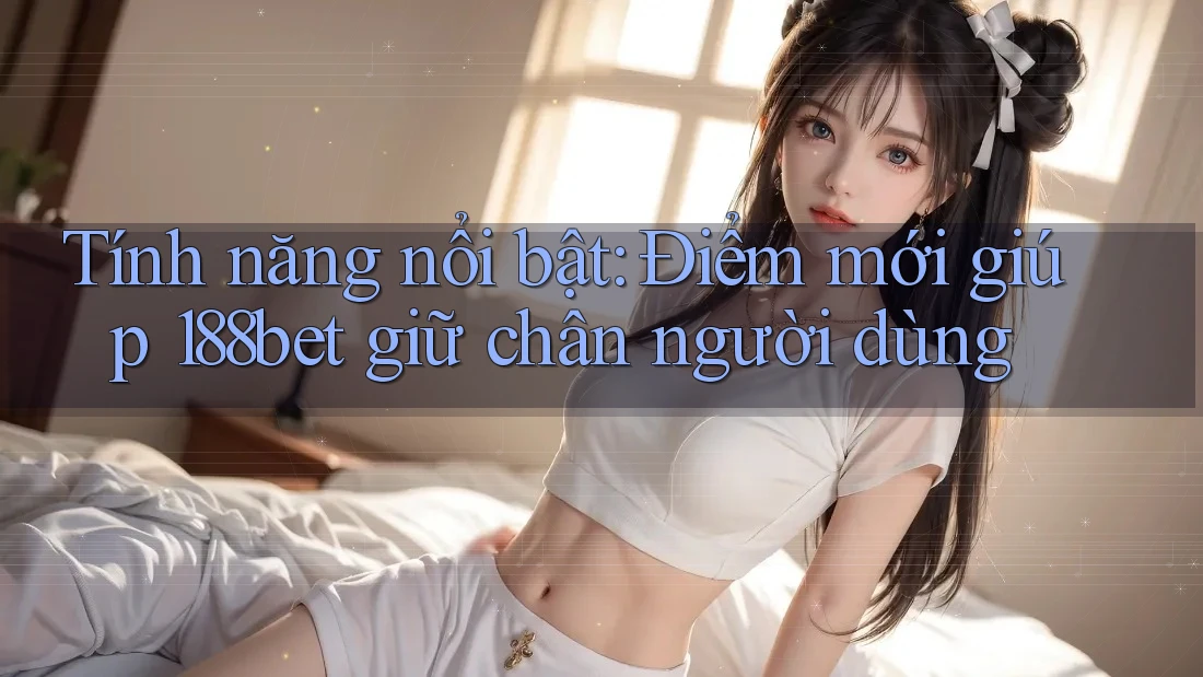 Tính năng nổi bật: Điểm mới giúp 188bet giữ chân người dùng Tính năng nổi bật: Điểm mới giúp 188bet giữ chân người dùng