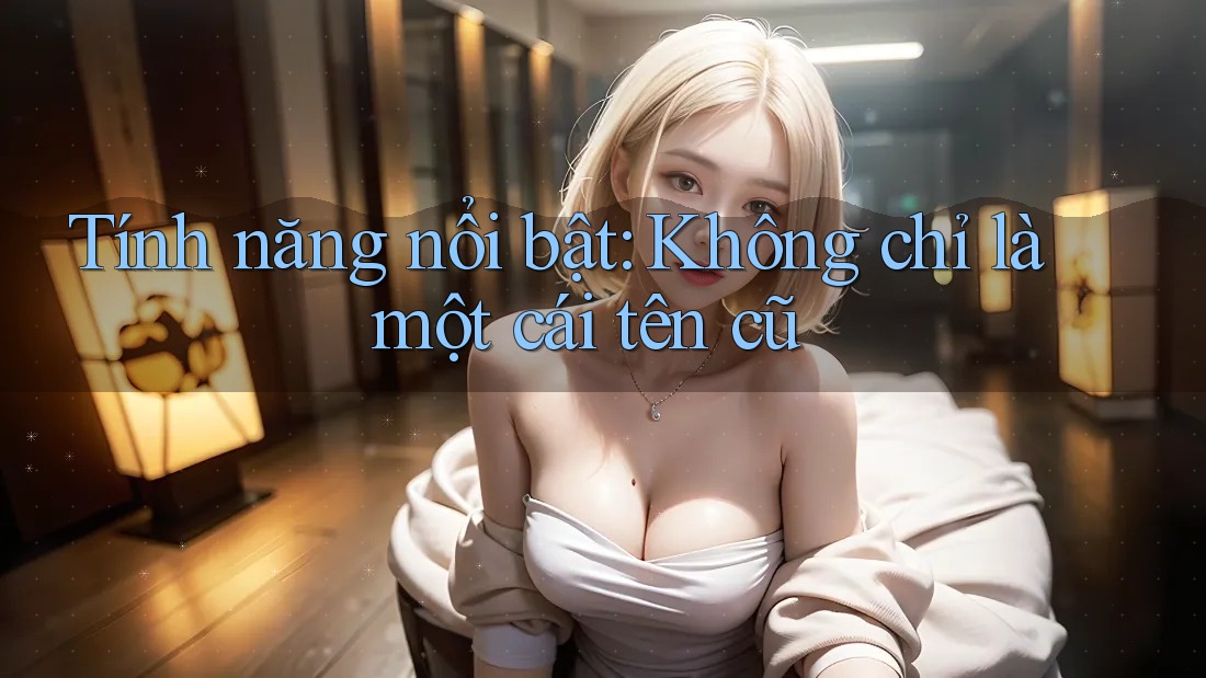 Tính năng nổi bật: Không chỉ là một cái tên cũ