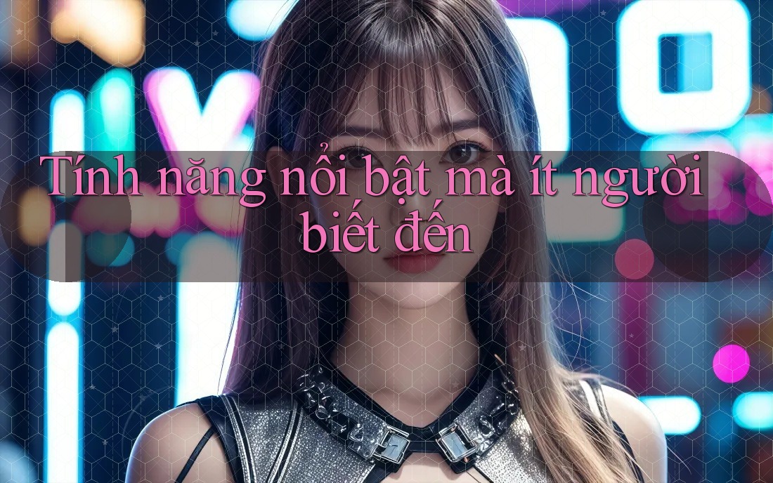 Tính năng nổi bật mà ít người biết đến