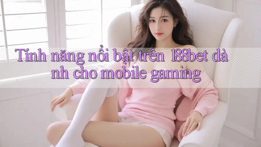 Tính năng nổi bật trên 188bet dành cho mobile gaming Tính năng nổi bật trên 188bet dành cho mobile gaming