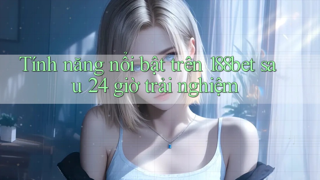 Tính năng nổi bật trên 188bet sau 24 giờ trải nghiệm