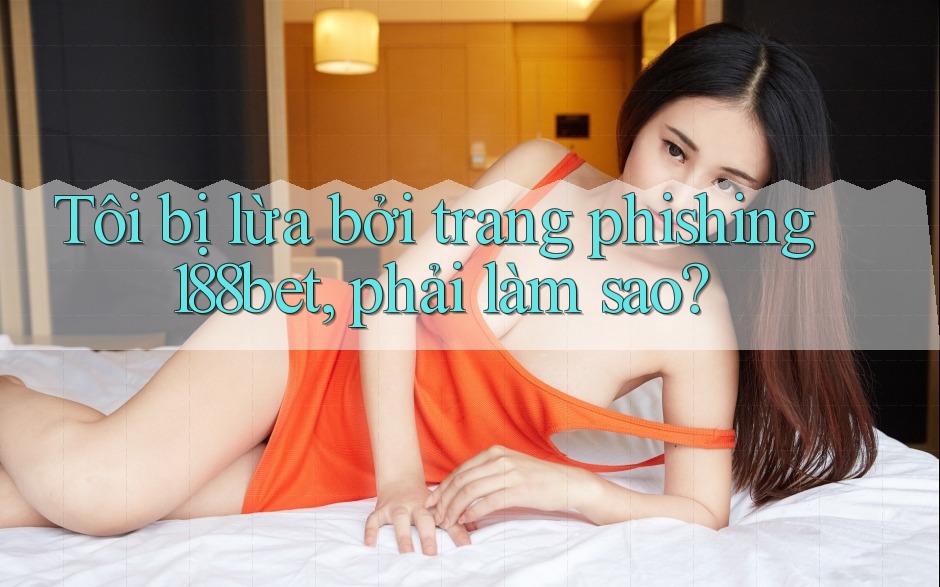 Tôi bị lừa bởi trang phishing 188bet, phải làm sao?
