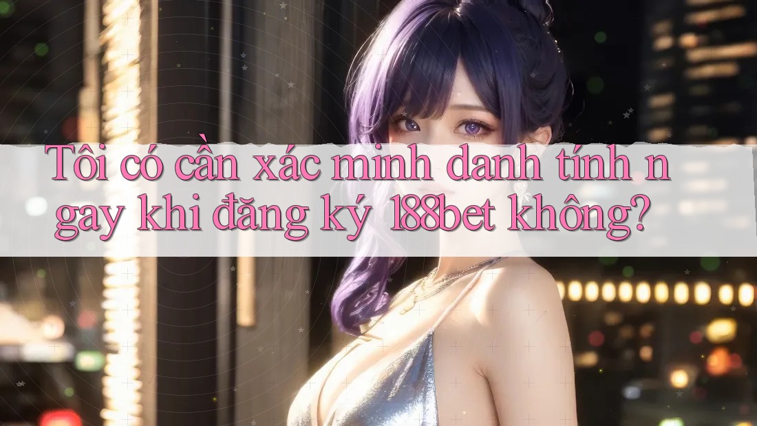 Tôi có cần xác minh danh tính ngay khi đăng ký 188bet không?