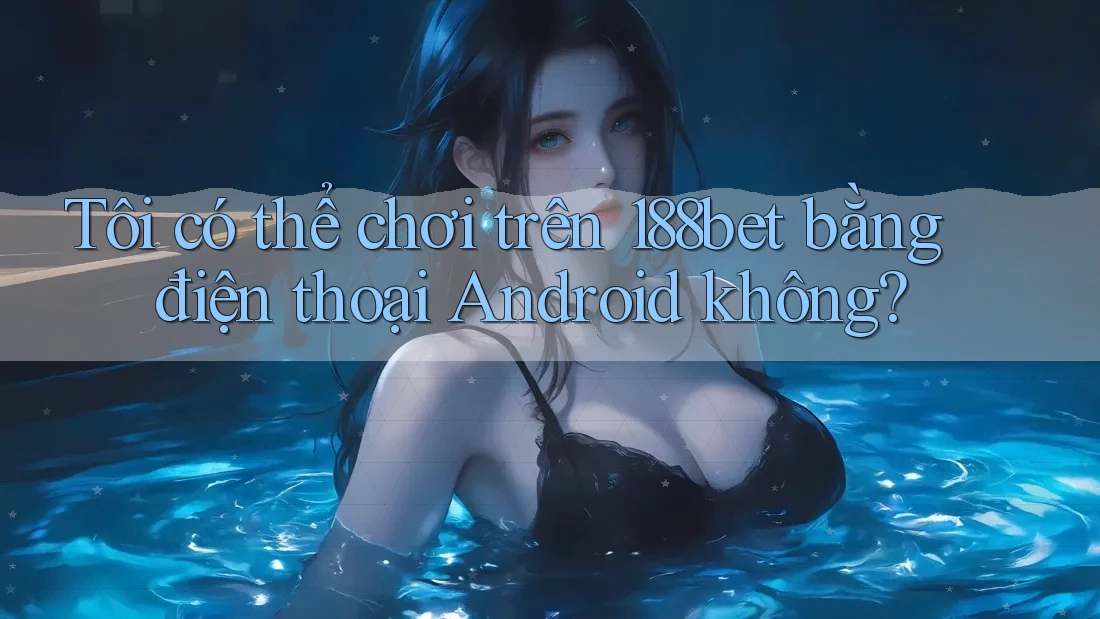 Tôi có thể chơi trên 188bet bằng điện thoại Android không?