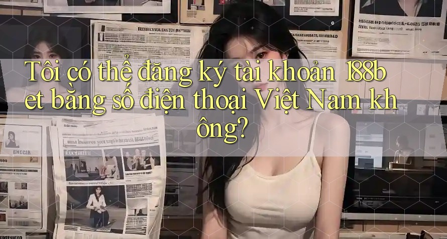 Tôi có thể đăng ký tài khoản 188bet bằng số điện thoại Việt Nam không?