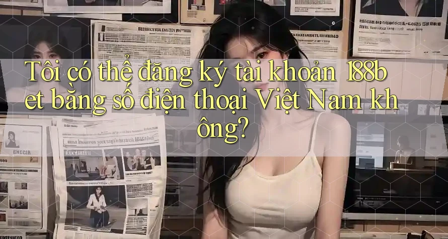 Tôi có thể đăng ký tài khoản 188bet bằng số điện thoại Việt Nam không?