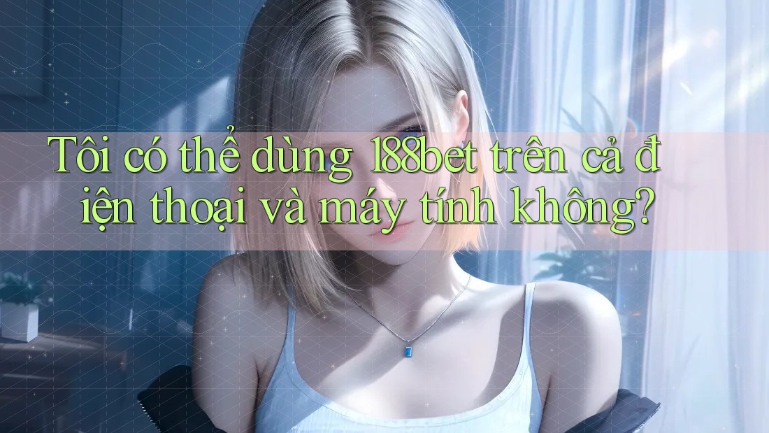 Tôi có thể dùng 188bet trên cả điện thoại và máy tính không? Tôi có thể dùng 188bet trên cả điện thoại và máy tính không?