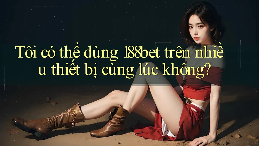 Tôi có thể dùng 188bet trên nhiều thiết bị cùng lúc không?